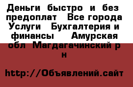 Деньги  быстро  и  без  предоплат - Все города Услуги » Бухгалтерия и финансы   . Амурская обл.,Магдагачинский р-н